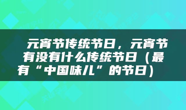 元宵节传统节日,元宵节有没有什么传统节日(最有“中国味儿”的节日)