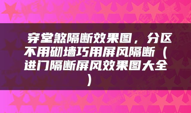  穿堂煞隔断效果图，分区不用砌墙巧用屏风隔断（进门隔断屏风效果图大全） 