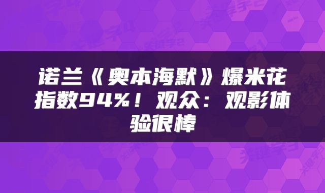 诺兰《奥本海默》爆米花指数94%！观众：观影体验很棒