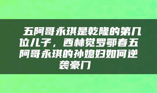  五阿哥永琪是乾隆的第几位儿子，西林觉罗鄂春五阿哥永琪的孙媳妇如何逆袭豪门 