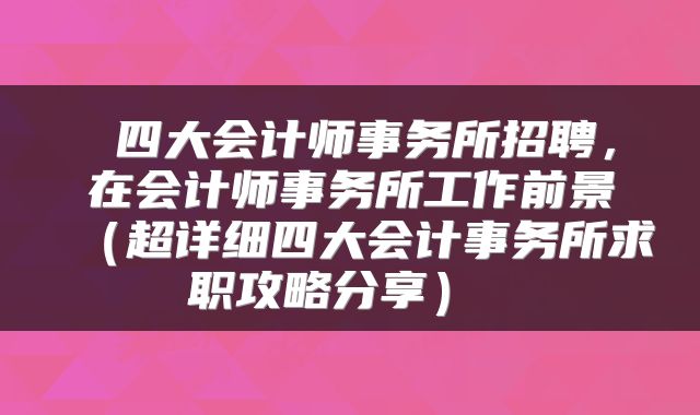  四大会计师事务所招聘，在会计师事务所工作前景（超详细四大会计事务所求职攻略分享） 