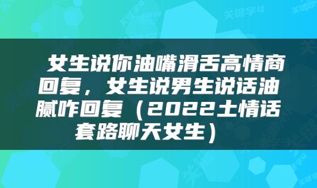  女生说你油嘴滑舌高情商回复，女生说男生说话油腻咋回复（2022土情话套路聊天女生） 