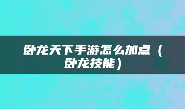 卧龙天下手游怎么加点(卧龙技能)