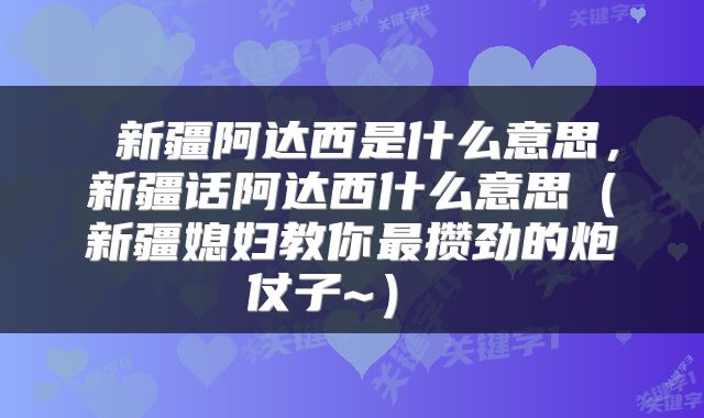  新疆阿达西是什么意思，新疆话阿达西什么意思（新疆媳妇教你最攒劲的炮仗子~） 