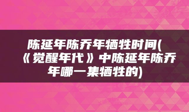 陈延年陈乔年牺牲时间(《觉醒年代》中陈延年陈乔年哪一集牺牲的)