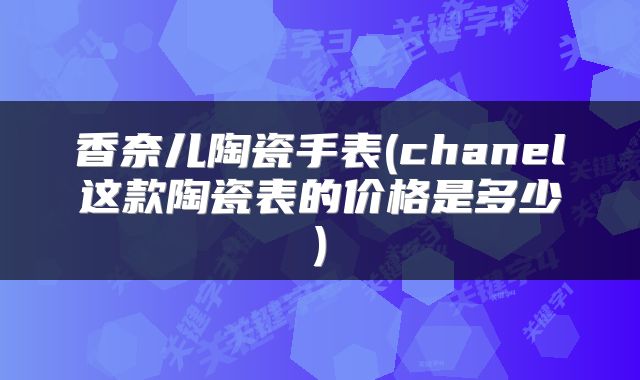 香奈儿陶瓷手表(chanel这款陶瓷表的价格是多少)