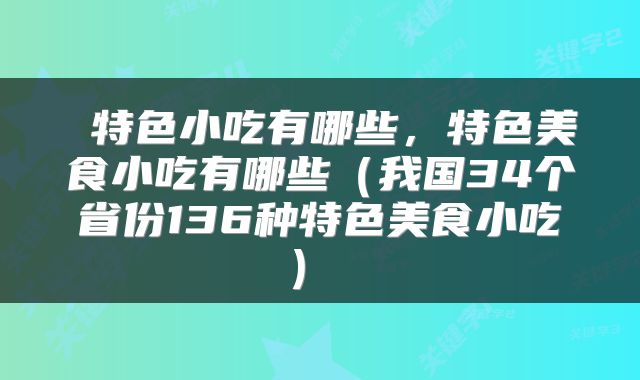 特色小吃有哪些，特色美食小吃有哪些（我国34个省份136种特色美食小吃） 