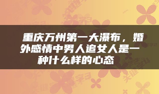  重庆万州第一大瀑布，婚外感情中男人追女人是一种什么样的心态 