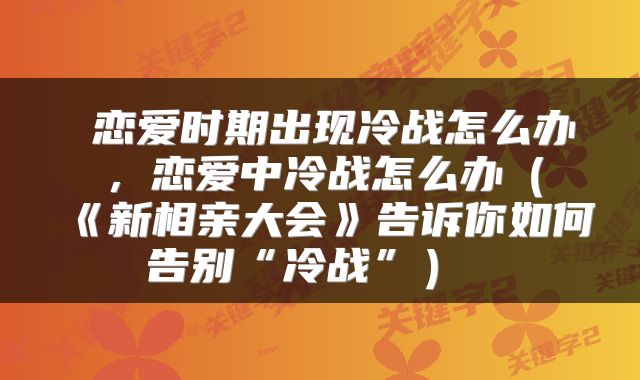  恋爱时期出现冷战怎么办，恋爱中冷战怎么办（《新相亲大会》告诉你如何告别“冷战”） 