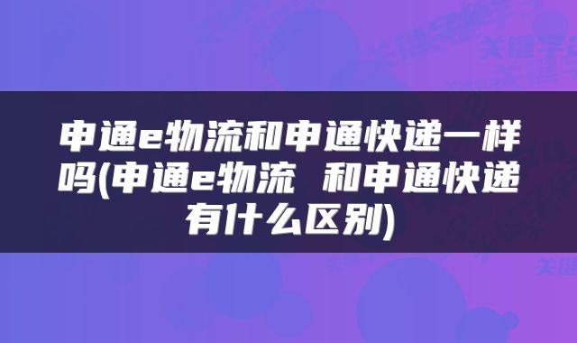 申通e物流和申通快递一样吗(申通e物流 和申通快递有什么区别)
