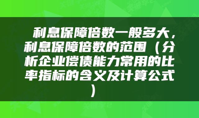 利息保障倍数一般多大,利息保障倍数的范围(分析企业偿债能力常用的比率指标的含义及计算公式)