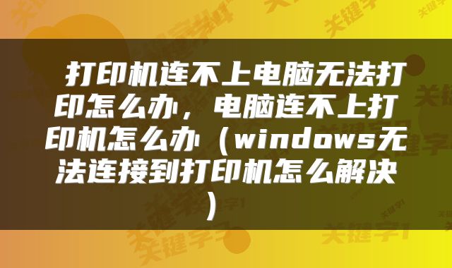  打印机连不上电脑无法打印怎么办，电脑连不上打印机怎么办（windows无法连接到打印机怎么解决） 