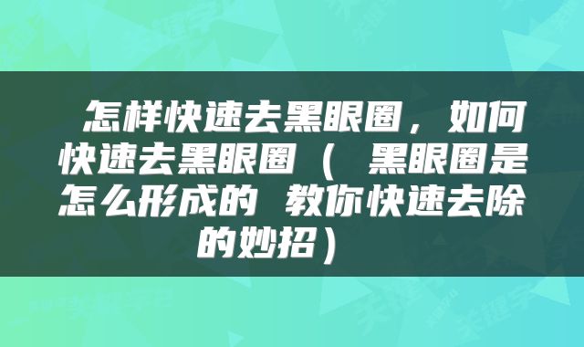  怎样快速去黑眼圈，如何快速去黑眼圈（ 黑眼圈是怎么形成的 教你快速去除的妙招） 