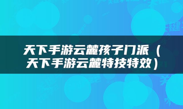 天下手游云麓孩子门派(天下手游云麓特技特效)
