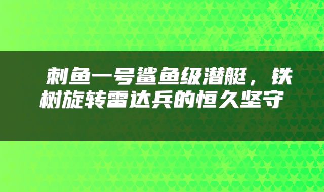 刺鱼一号鲨鱼级潜艇,铁树旋转雷达兵的恒久坚守