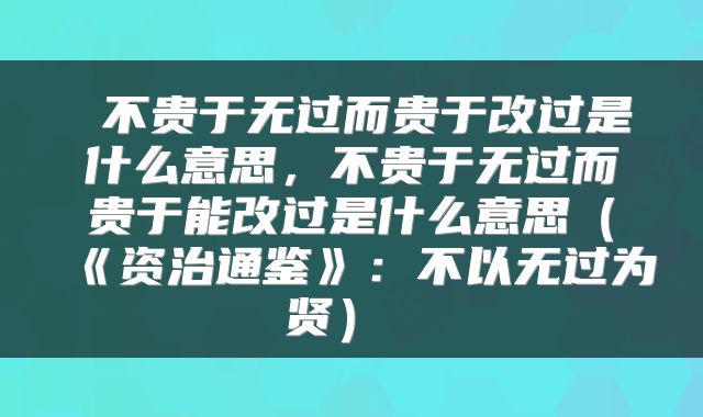  不贵于无过而贵于改过是什么意思，不贵于无过而贵于能改过是什么意思（《资治通鉴》：不以无过为贤） 