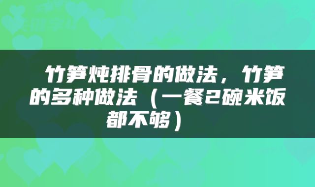  竹笋炖排骨的做法，竹笋的多种做法（一餐2碗米饭都不够） 