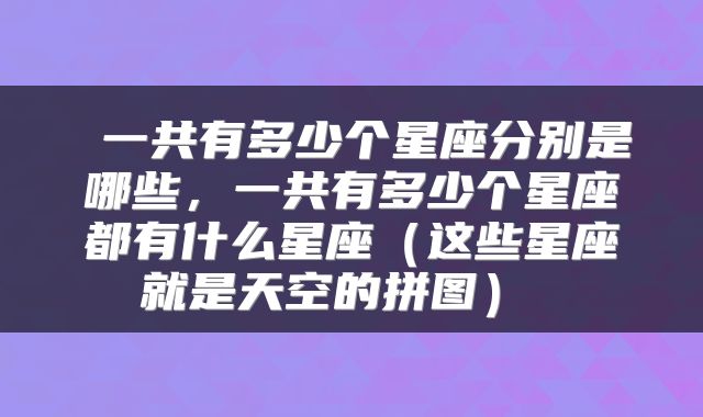  一共有多少个星座分别是哪些，一共有多少个星座都有什么星座（这些星座就是天空的拼图） 