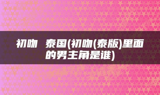初吻 泰国(初吻(泰版)里面的男主角是谁)