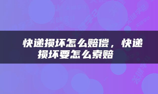  快递损坏怎么赔偿，快递损坏要怎么索赔 