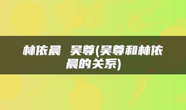 林依晨 吴尊(吴尊和林依晨的关系)