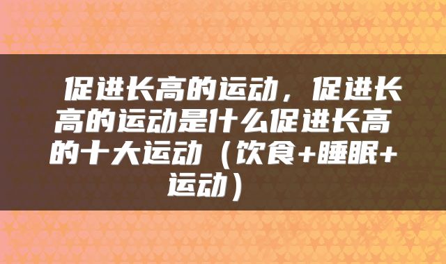  促进长高的运动，促进长高的运动是什么促进长高的十大运动（饮食+睡眠+运动） 