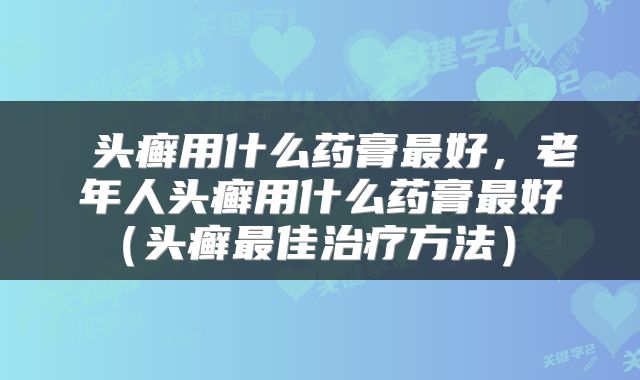  头癣用什么药膏最好，老年人头癣用什么药膏最好（头癣最佳治疗方法） 