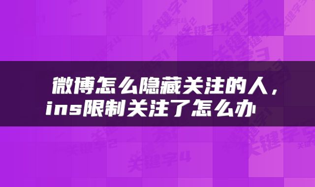 微博怎么隐藏关注的人,ins限制关注了怎么办