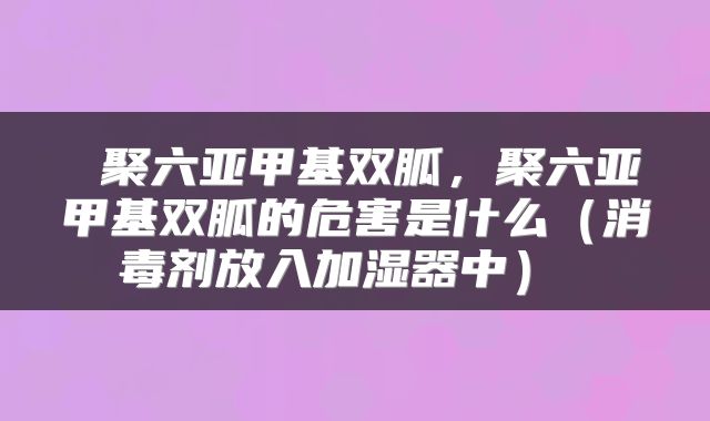 聚六亚甲基双胍,聚六亚甲基双胍的危害是什么(消毒剂放入加湿器中)