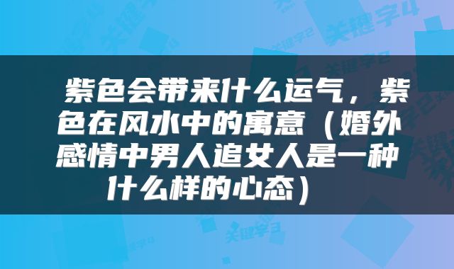  紫色会带来什么运气，紫色在风水中的寓意（婚外感情中男人追女人是一种什么样的心态） 