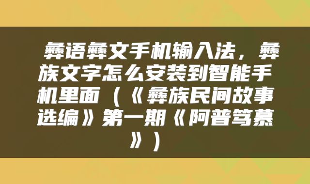 彝语彝文手机输入法,彝族文字怎么安装到智能手机里面(《彝族民间故事选编》第一期《阿普笃慕》)