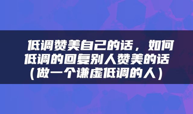 低调赞美自己的话,如何低调的回复别人赞美的话(做一个谦虚低调的人)