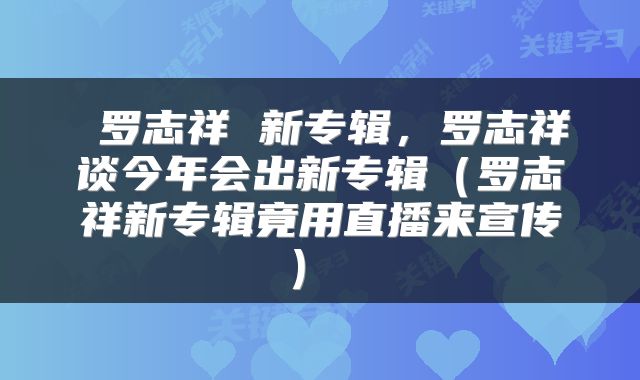 罗志祥 新专辑,罗志祥谈今年会出新专辑(罗志祥新专辑竟用直播来宣传)