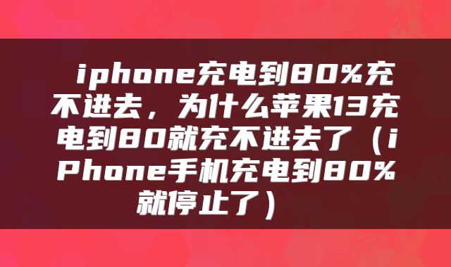 iphone充电到80%充不进去,为什么苹果13充电到80就充不进去了(iPhone手机充电到80%就停止了)