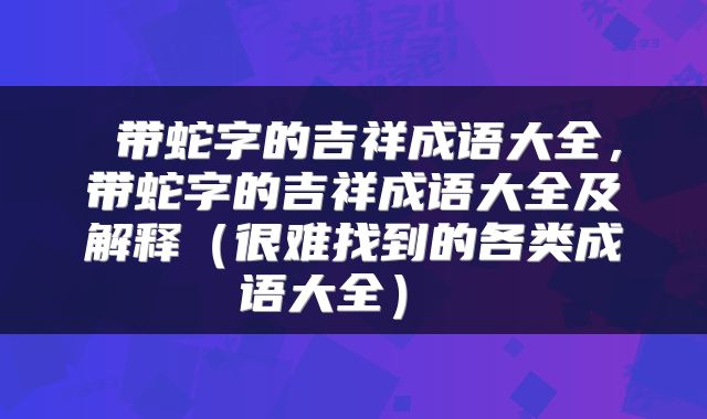 带蛇字的吉祥成语大全,带蛇字的吉祥成语大全及解释(很难找到的各类成语大全)