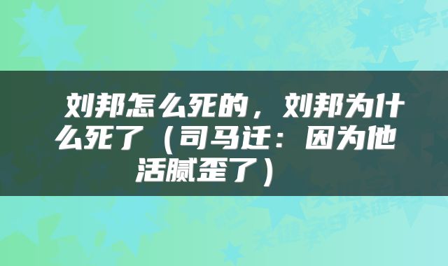  刘邦怎么死的，刘邦为什么死了（司马迁：因为他活腻歪了） 
