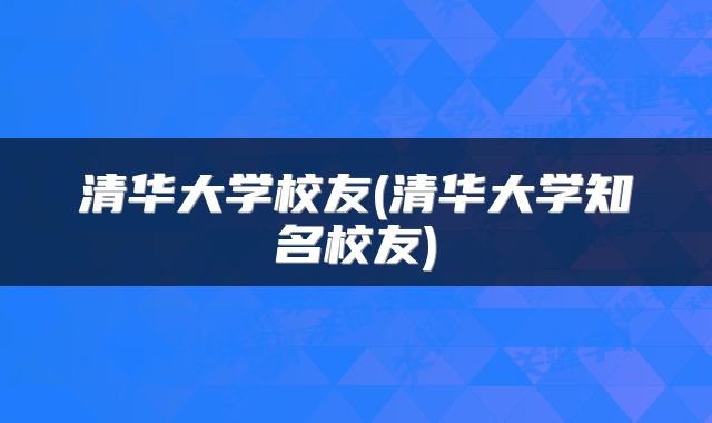 清华大学校友(清华大学知名校友)