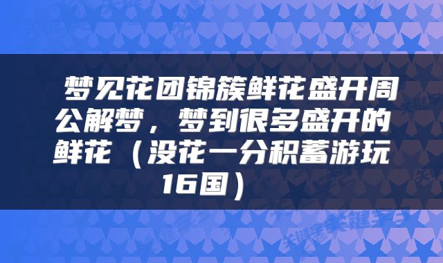  梦见花团锦簇鲜花盛开周公解梦，梦到很多盛开的鲜花（没花一分积蓄游玩16国） 