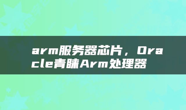 arm服务器芯片,Oracle青睐Arm处理器