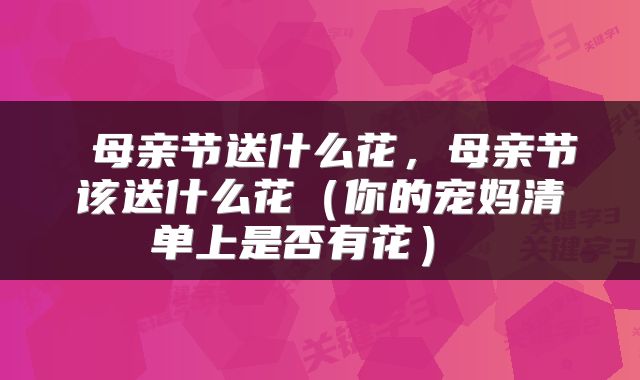  母亲节送什么花，母亲节该送什么花（你的宠妈清单上是否有花） 