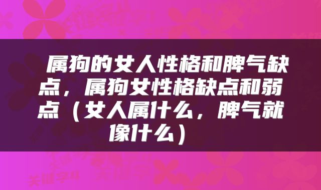  属狗的女人性格和脾气缺点，属狗女性格缺点和弱点（女人属什么，脾气就像什么） 