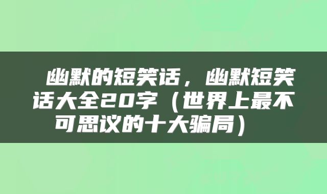  幽默的短笑话，幽默短笑话大全20字（世界上最不可思议的十大骗局） 
