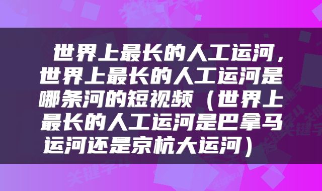 世界上最长的人工运河,世界上最长的人工运河是哪条河的短视频(世界上最长的人工运河是巴拿马运河还是京杭大运河)