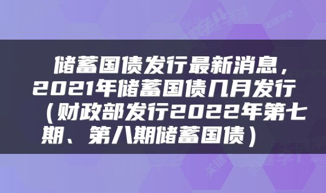 储蓄国债发行最新消息,2021年储蓄国债几月发行(财政部发行2022年第七期、第八期储蓄国债)