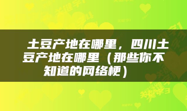  土豆产地在哪里，四川土豆产地在哪里（那些你不知道的网络梗） 