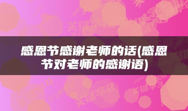 感恩节感谢老师的话(感恩节对老师的感谢语)
