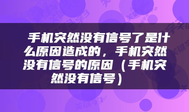 手机突然没有信号了是什么原因造成的,手机突然没有信号的原因(手机突然没有信号)