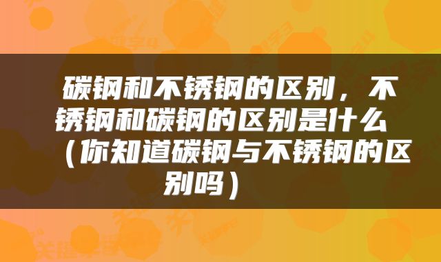 碳钢和不锈钢的区别,不锈钢和碳钢的区别是什么(你知道碳钢与不锈钢的区别吗)