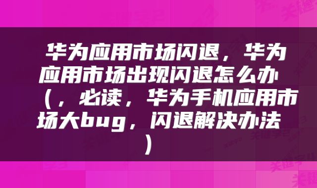 华为应用市场闪退,华为应用市场出现闪退怎么办(,必读,华为手机应用市场大bug,闪退解决办法)