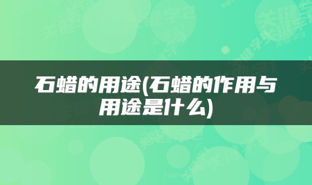 石蜡的用途(石蜡的作用与用途是什么)